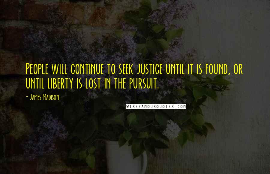 James Madison Quotes: People will continue to seek justice until it is found, or until liberty is lost in the pursuit.