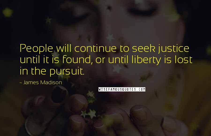 James Madison Quotes: People will continue to seek justice until it is found, or until liberty is lost in the pursuit.