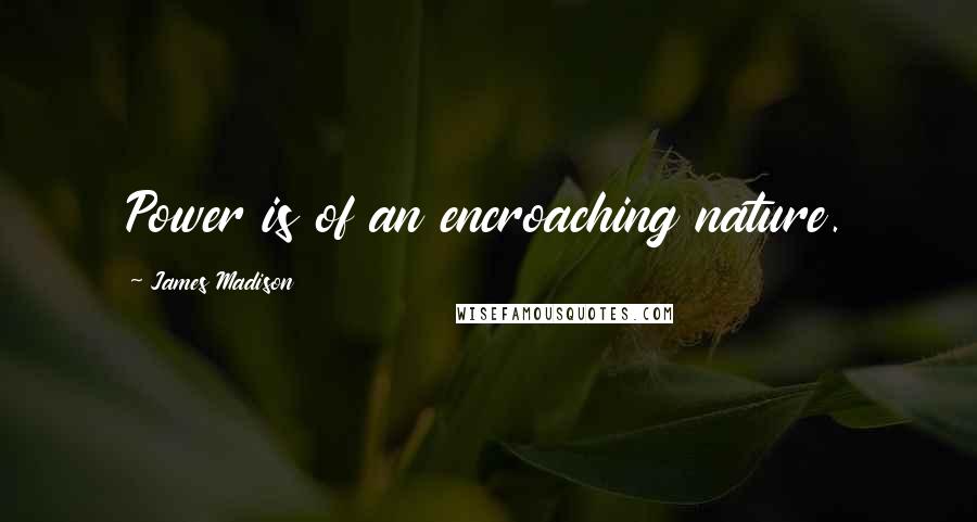 James Madison Quotes: Power is of an encroaching nature.