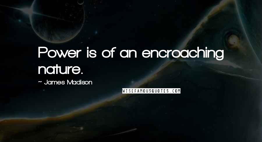 James Madison Quotes: Power is of an encroaching nature.