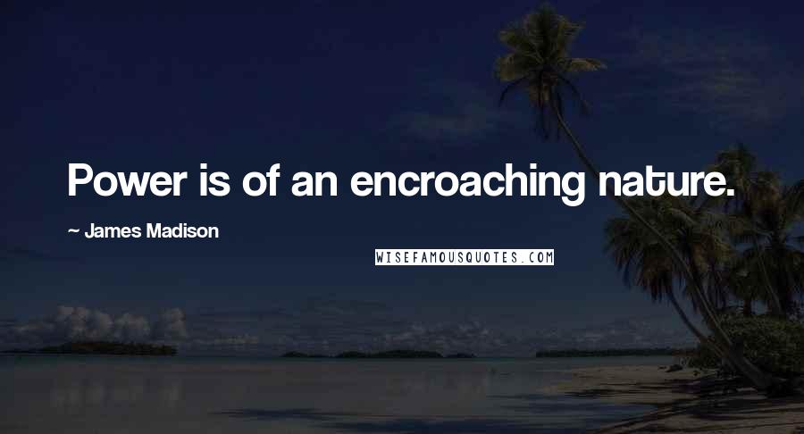 James Madison Quotes: Power is of an encroaching nature.