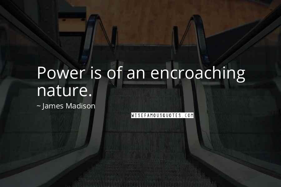 James Madison Quotes: Power is of an encroaching nature.