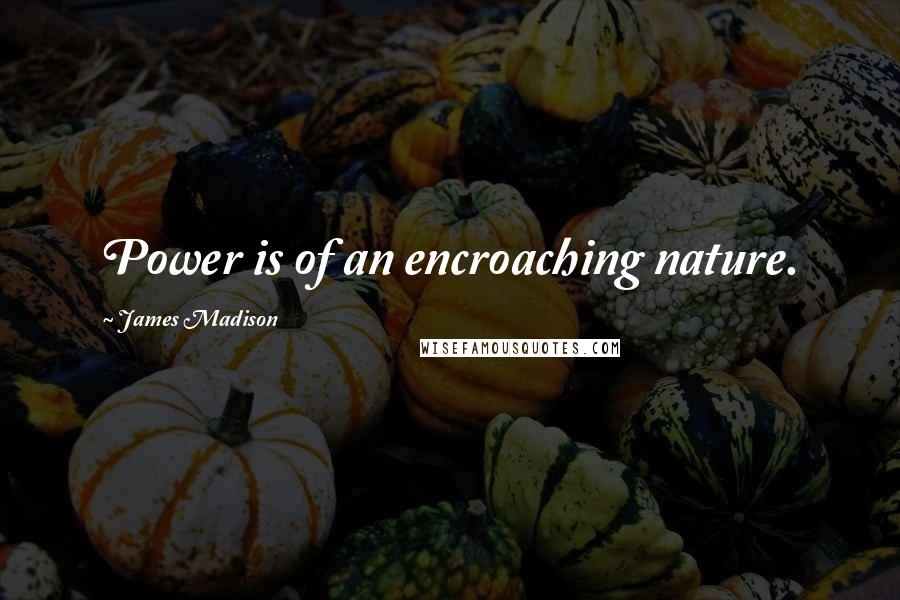 James Madison Quotes: Power is of an encroaching nature.