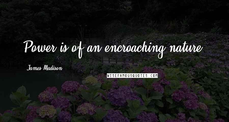 James Madison Quotes: Power is of an encroaching nature.
