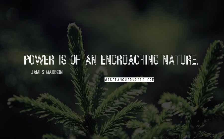 James Madison Quotes: Power is of an encroaching nature.