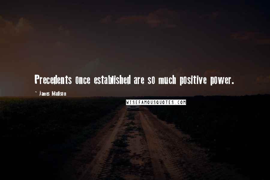 James Madison Quotes: Precedents once established are so much positive power.