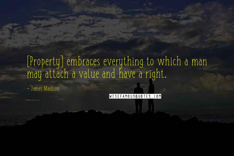 James Madison Quotes: [Property] embraces everything to which a man may attach a value and have a right.