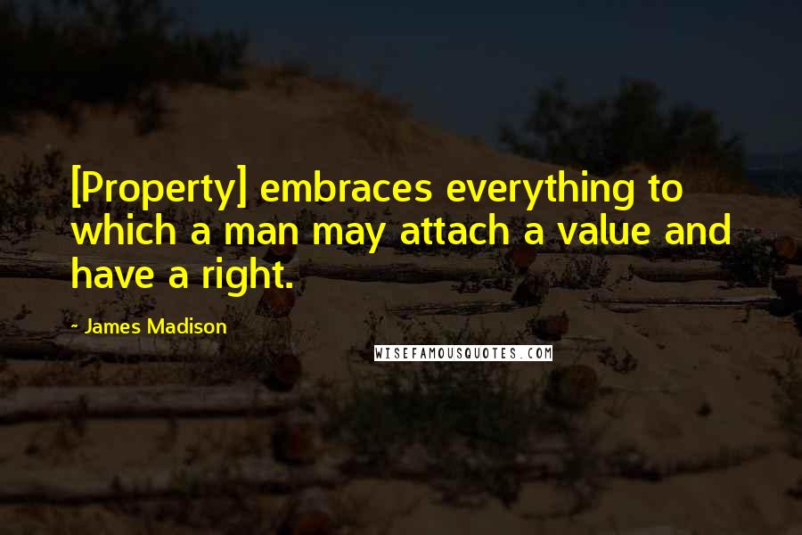 James Madison Quotes: [Property] embraces everything to which a man may attach a value and have a right.