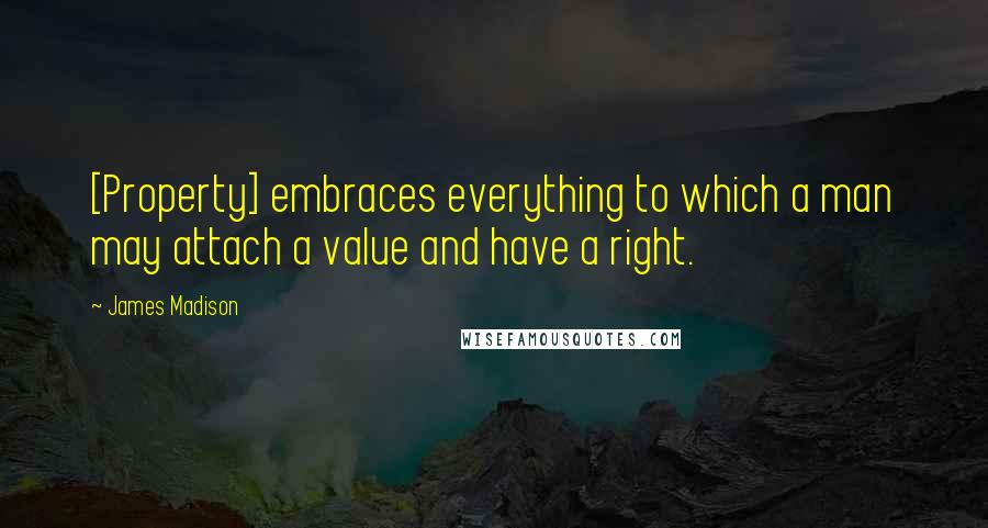 James Madison Quotes: [Property] embraces everything to which a man may attach a value and have a right.