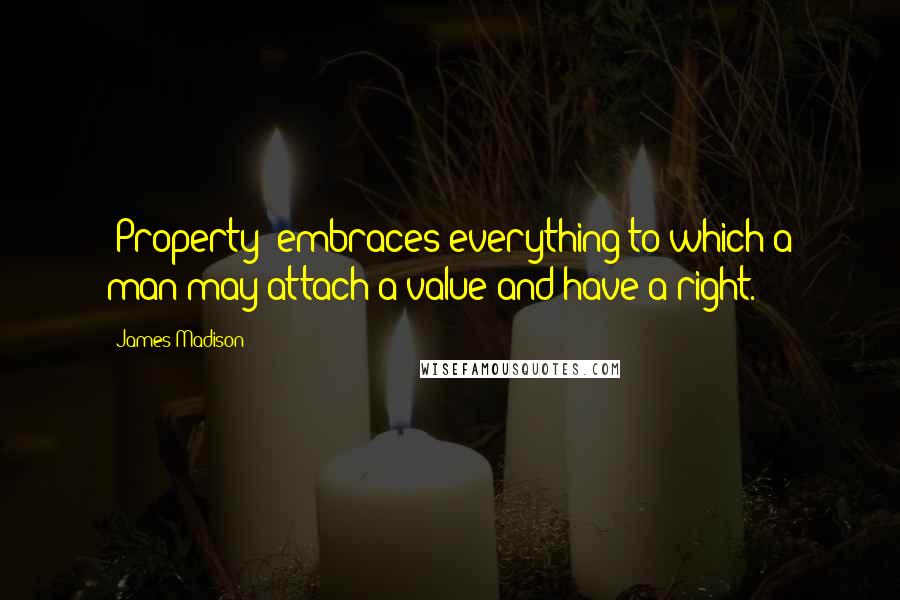 James Madison Quotes: [Property] embraces everything to which a man may attach a value and have a right.