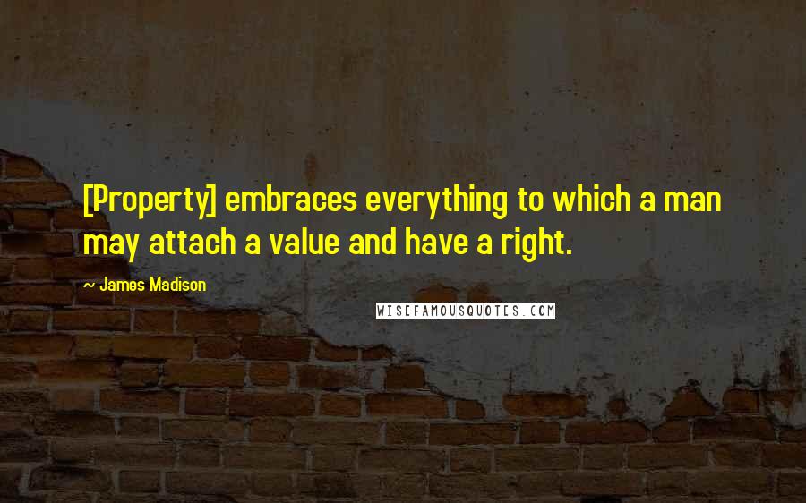 James Madison Quotes: [Property] embraces everything to which a man may attach a value and have a right.