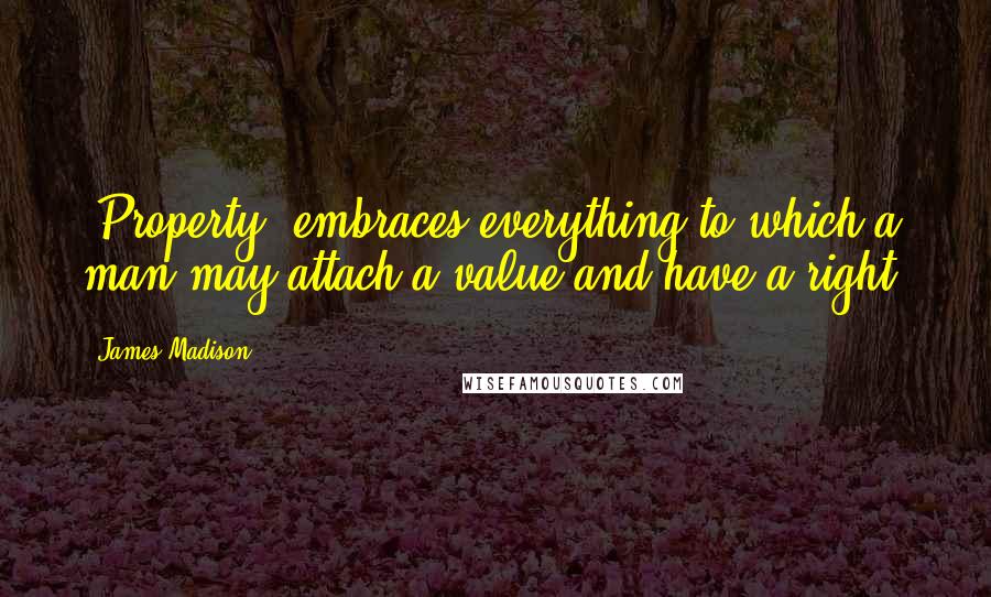 James Madison Quotes: [Property] embraces everything to which a man may attach a value and have a right.