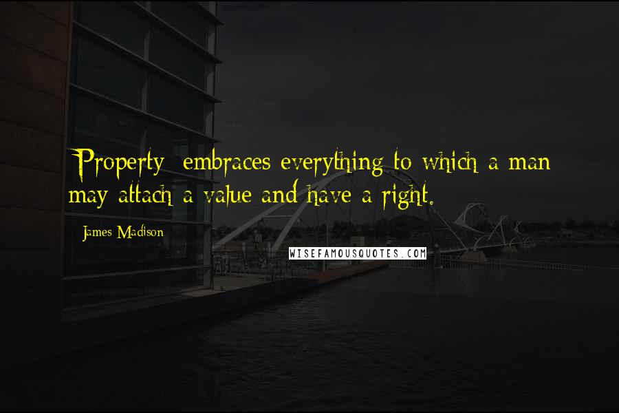 James Madison Quotes: [Property] embraces everything to which a man may attach a value and have a right.