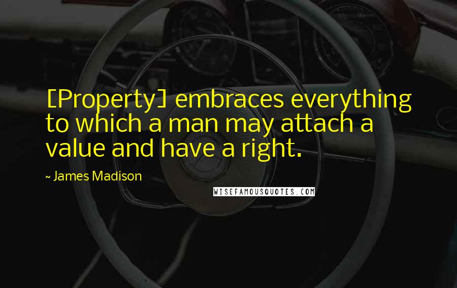 James Madison Quotes: [Property] embraces everything to which a man may attach a value and have a right.