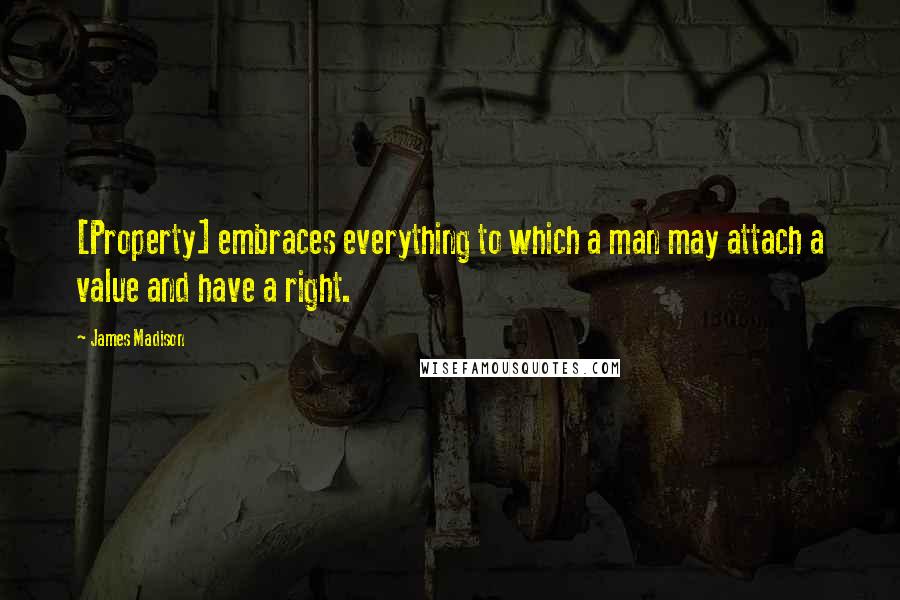 James Madison Quotes: [Property] embraces everything to which a man may attach a value and have a right.