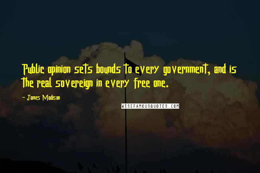 James Madison Quotes: Public opinion sets bounds to every government, and is the real sovereign in every free one.