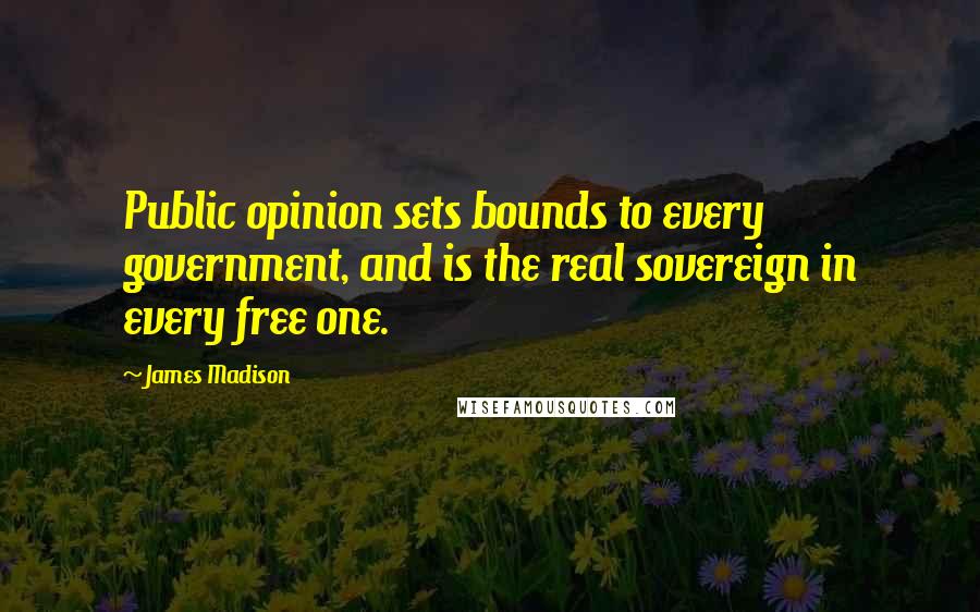 James Madison Quotes: Public opinion sets bounds to every government, and is the real sovereign in every free one.