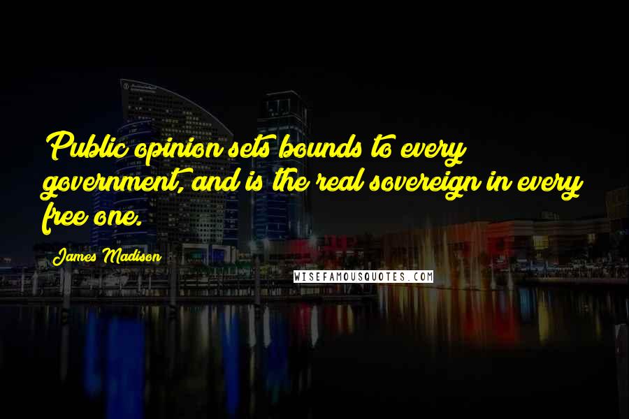 James Madison Quotes: Public opinion sets bounds to every government, and is the real sovereign in every free one.