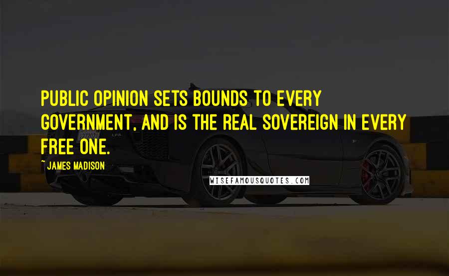 James Madison Quotes: Public opinion sets bounds to every government, and is the real sovereign in every free one.