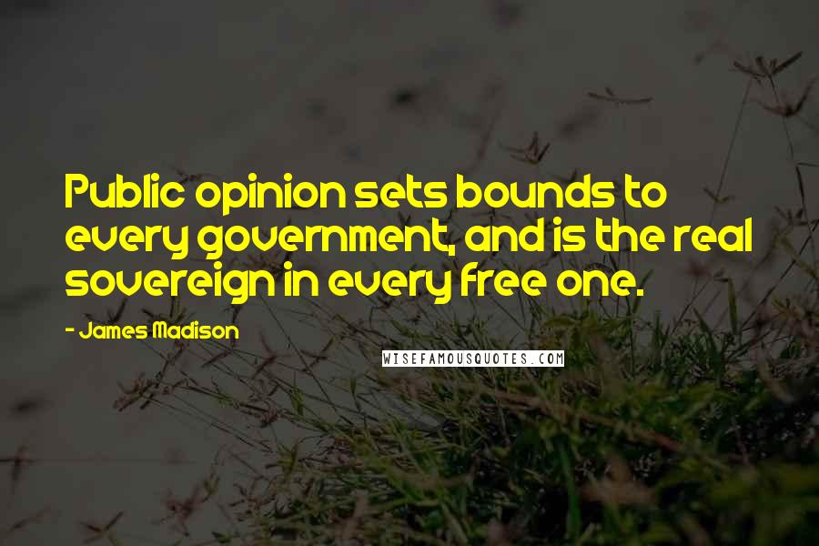 James Madison Quotes: Public opinion sets bounds to every government, and is the real sovereign in every free one.