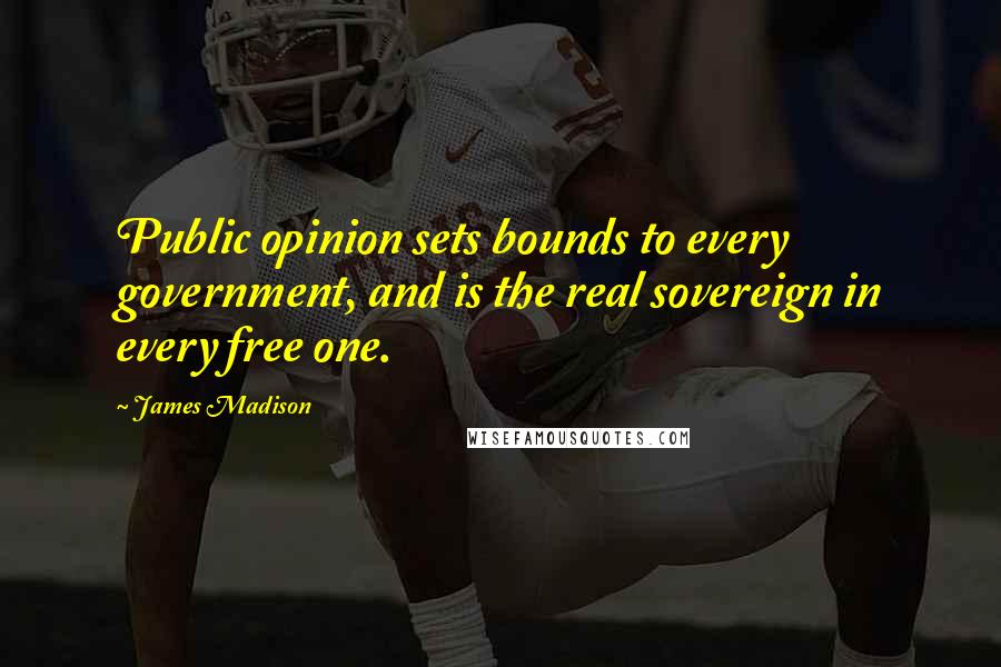 James Madison Quotes: Public opinion sets bounds to every government, and is the real sovereign in every free one.