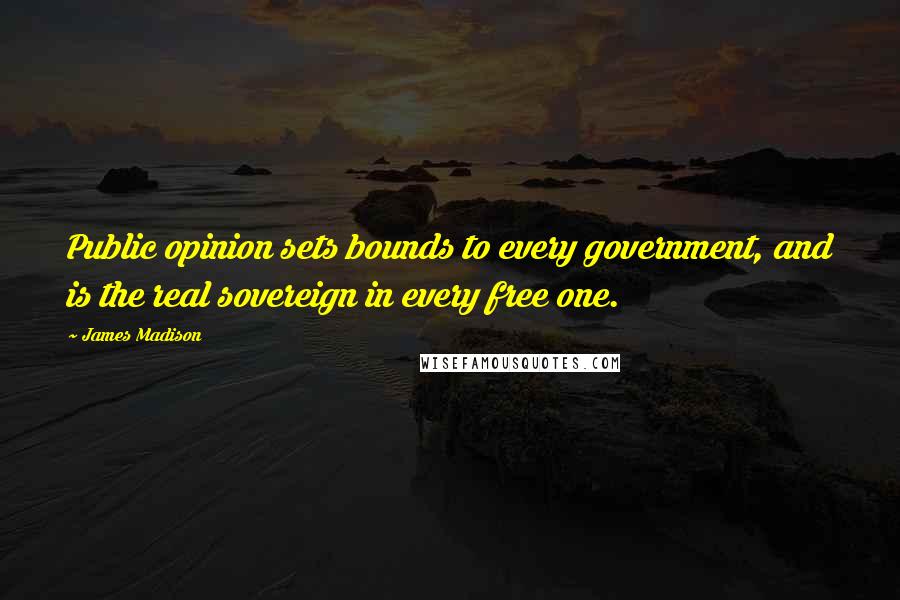 James Madison Quotes: Public opinion sets bounds to every government, and is the real sovereign in every free one.