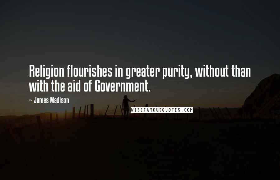 James Madison Quotes: Religion flourishes in greater purity, without than with the aid of Government.