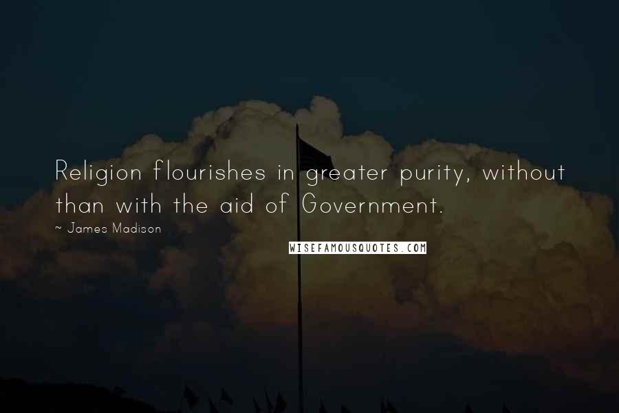 James Madison Quotes: Religion flourishes in greater purity, without than with the aid of Government.