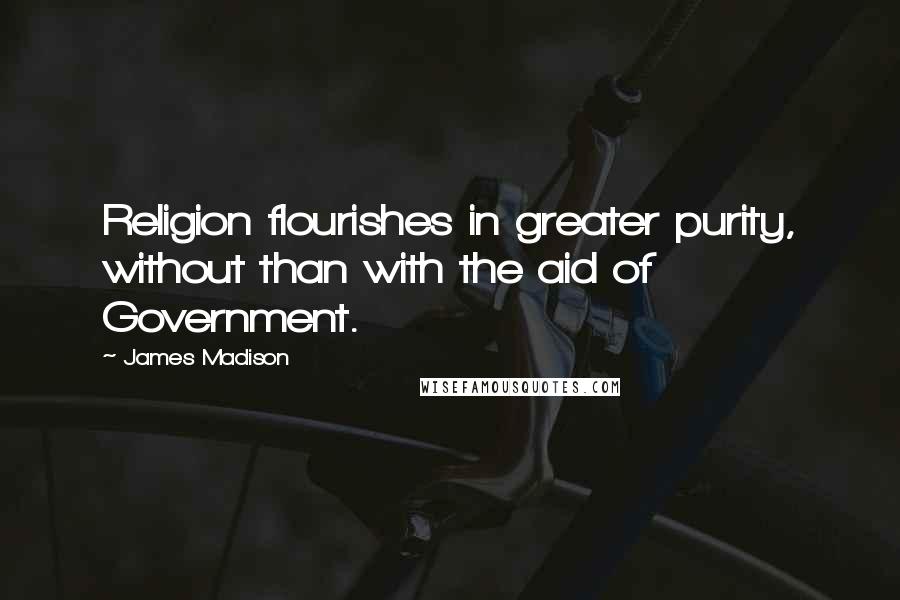 James Madison Quotes: Religion flourishes in greater purity, without than with the aid of Government.