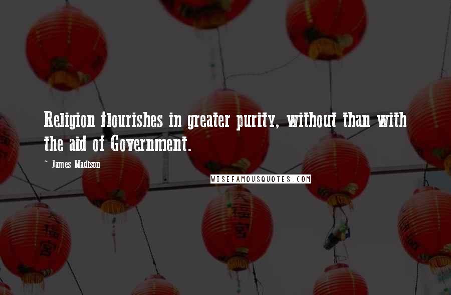 James Madison Quotes: Religion flourishes in greater purity, without than with the aid of Government.
