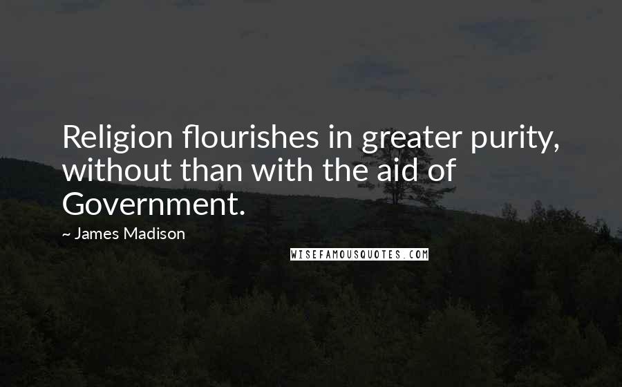 James Madison Quotes: Religion flourishes in greater purity, without than with the aid of Government.