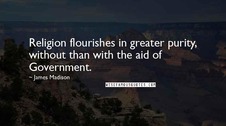 James Madison Quotes: Religion flourishes in greater purity, without than with the aid of Government.