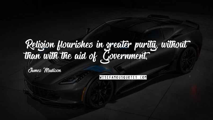 James Madison Quotes: Religion flourishes in greater purity, without than with the aid of Government.