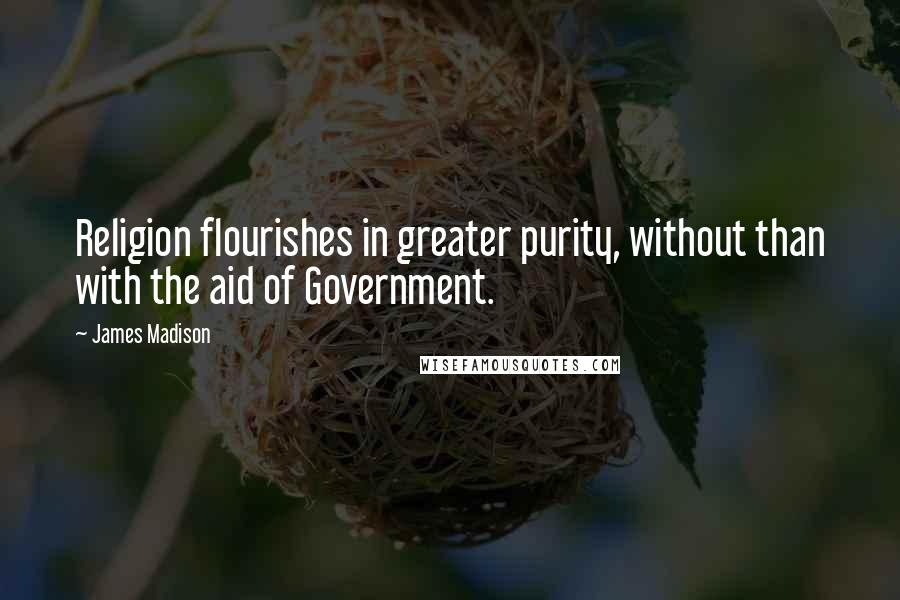 James Madison Quotes: Religion flourishes in greater purity, without than with the aid of Government.