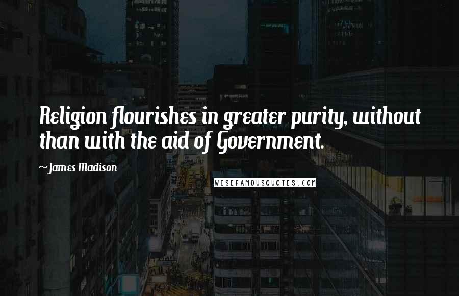 James Madison Quotes: Religion flourishes in greater purity, without than with the aid of Government.