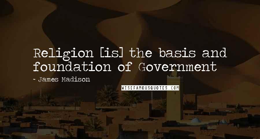 James Madison Quotes: Religion [is] the basis and foundation of Government