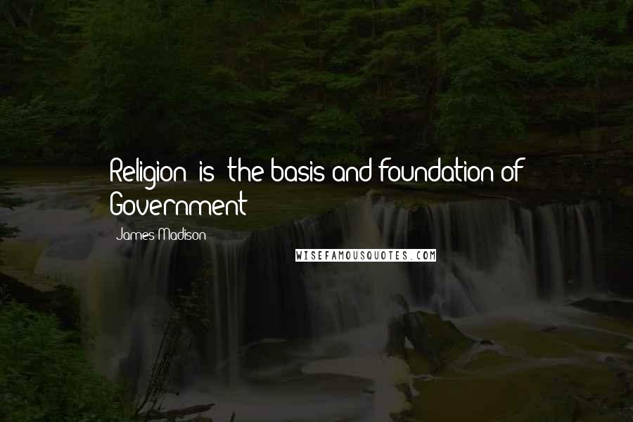 James Madison Quotes: Religion [is] the basis and foundation of Government