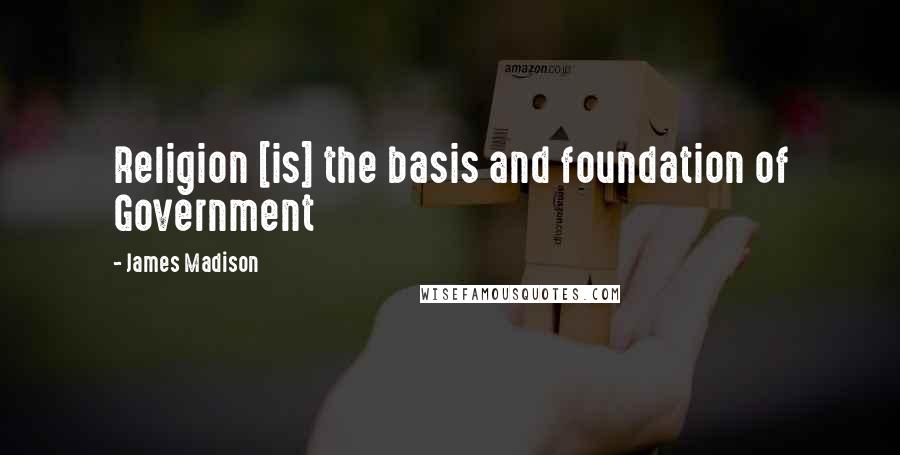 James Madison Quotes: Religion [is] the basis and foundation of Government