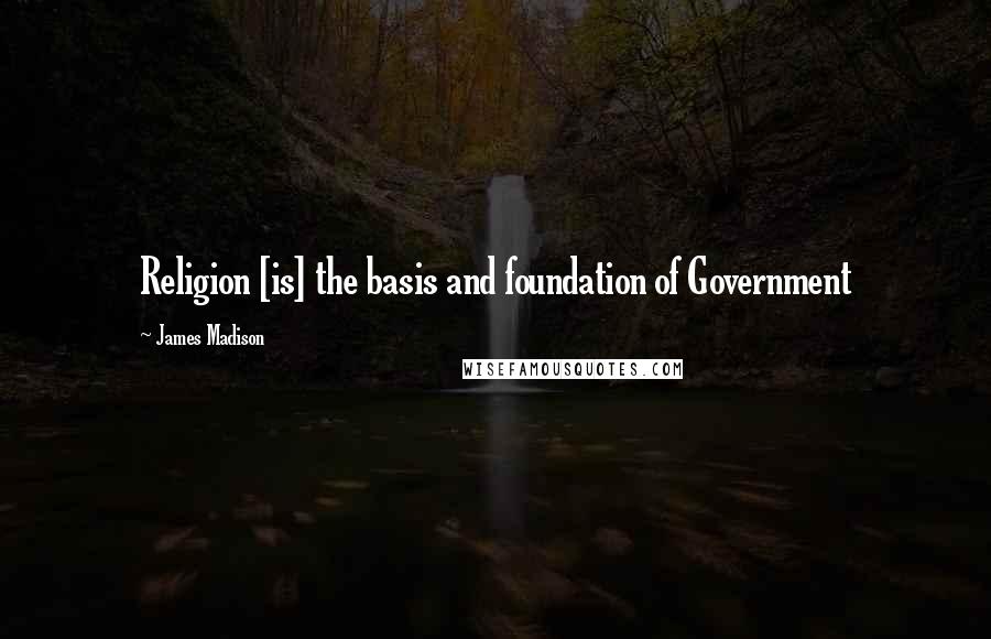 James Madison Quotes: Religion [is] the basis and foundation of Government