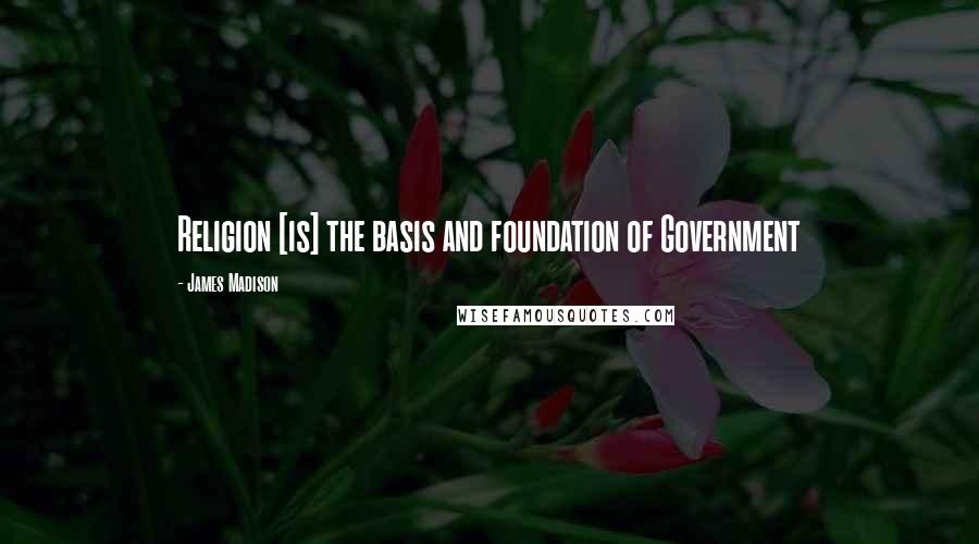 James Madison Quotes: Religion [is] the basis and foundation of Government