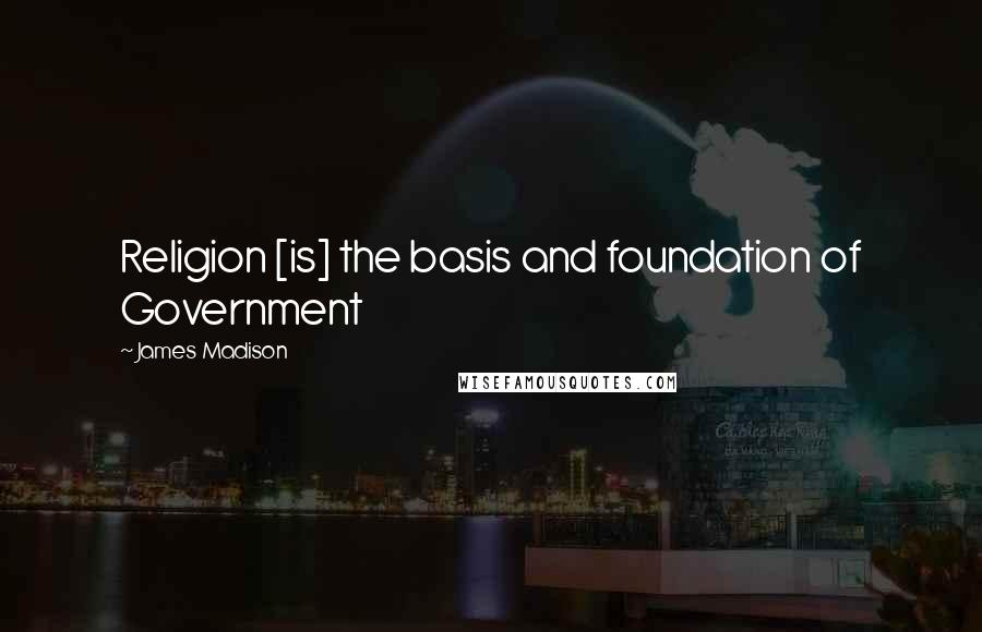 James Madison Quotes: Religion [is] the basis and foundation of Government