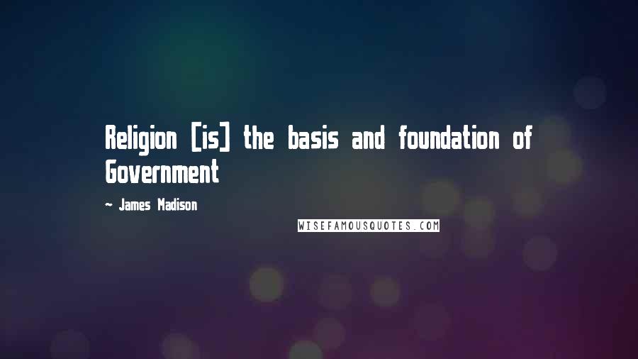 James Madison Quotes: Religion [is] the basis and foundation of Government