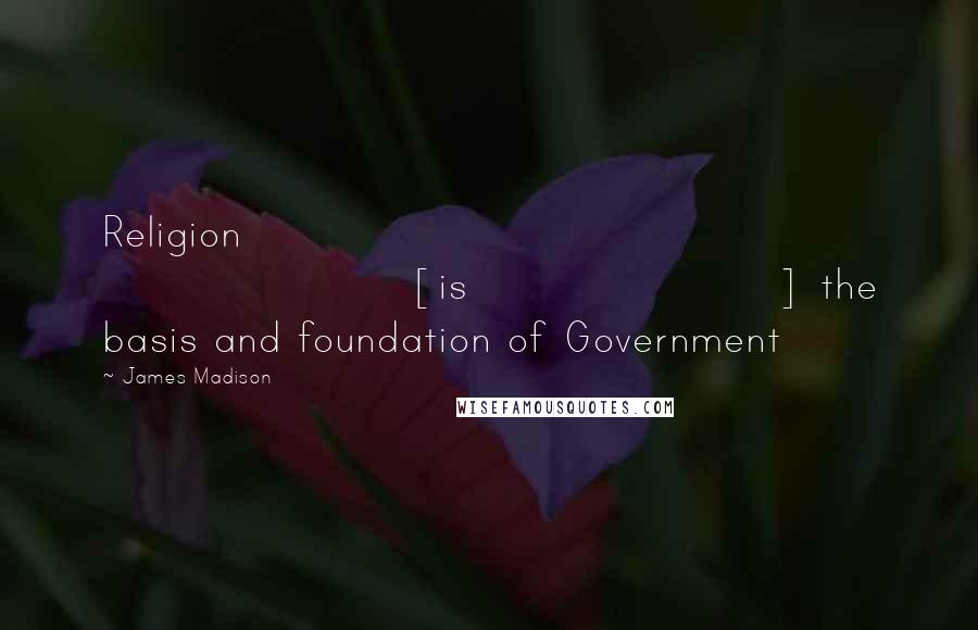 James Madison Quotes: Religion [is] the basis and foundation of Government