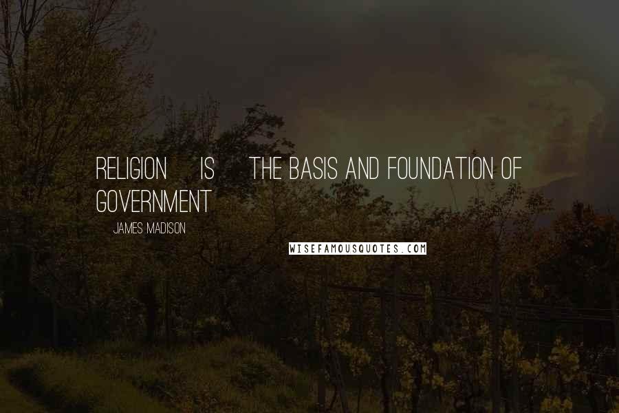James Madison Quotes: Religion [is] the basis and foundation of Government