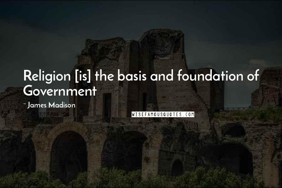 James Madison Quotes: Religion [is] the basis and foundation of Government