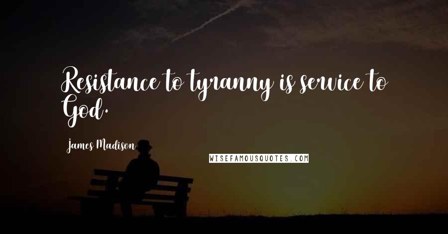 James Madison Quotes: Resistance to tyranny is service to God.
