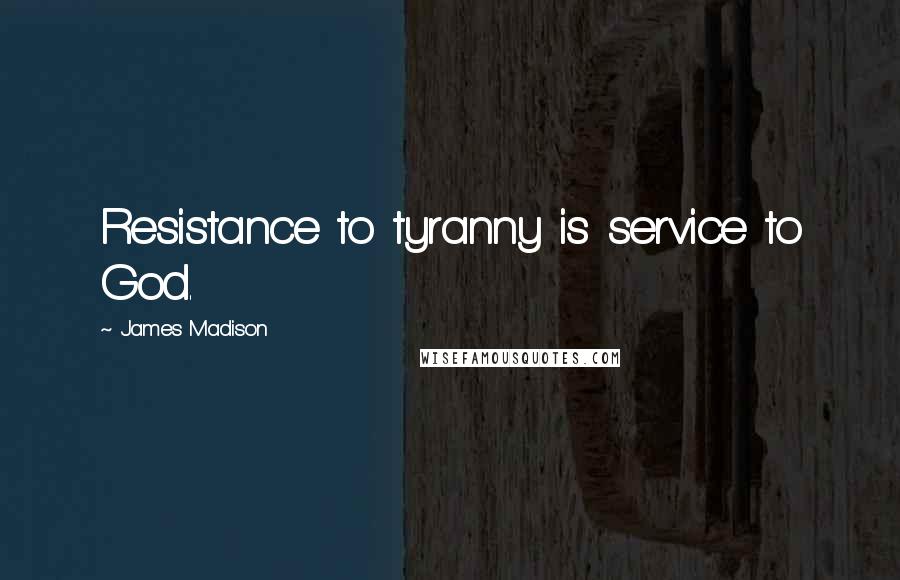 James Madison Quotes: Resistance to tyranny is service to God.