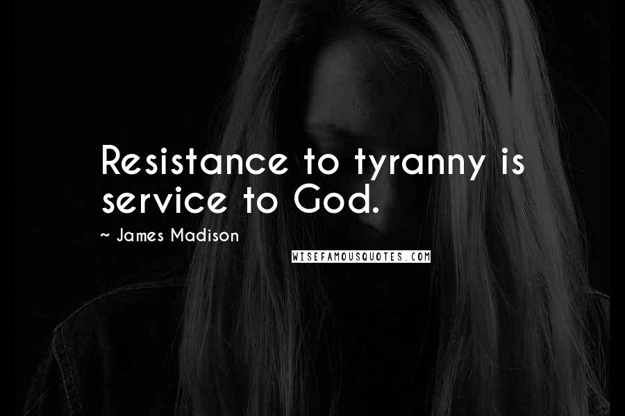 James Madison Quotes: Resistance to tyranny is service to God.