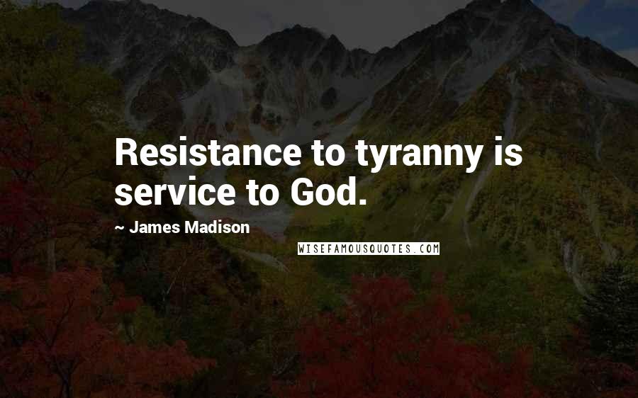 James Madison Quotes: Resistance to tyranny is service to God.