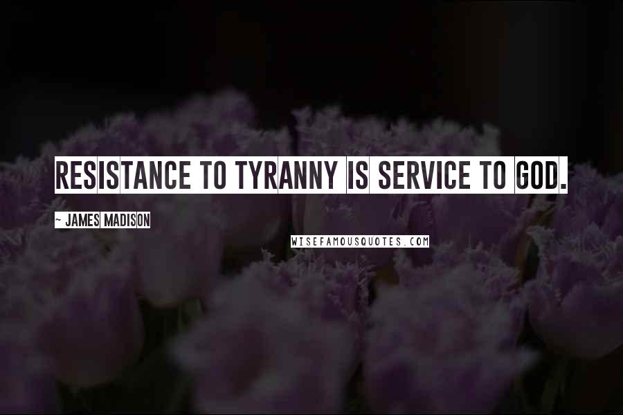 James Madison Quotes: Resistance to tyranny is service to God.